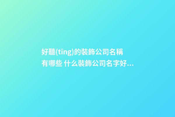 好聽(tīng)的裝飾公司名稱有哪些 什么裝飾公司名字好聽(tīng)
